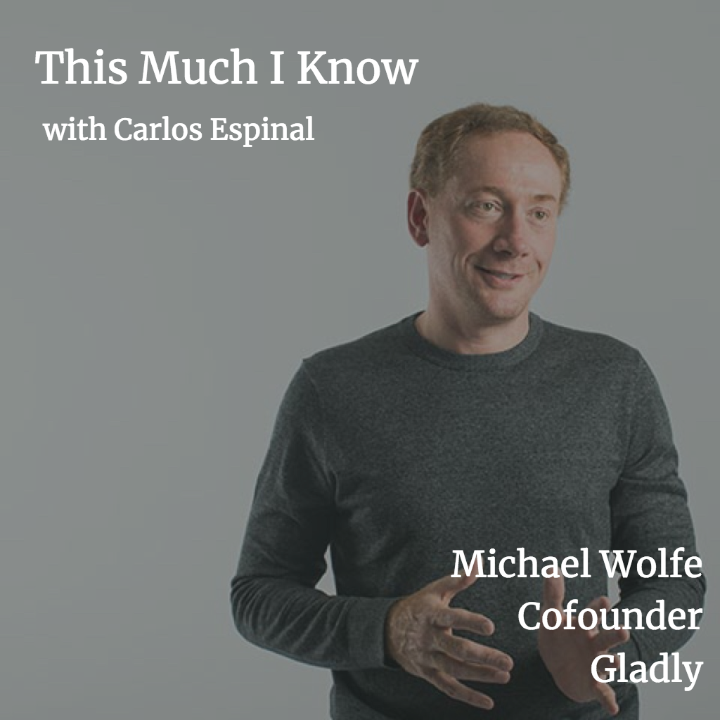 This Much I Know: Deconstructing the Startup Operating System with Michael Wolfe, co-founder of Gladly